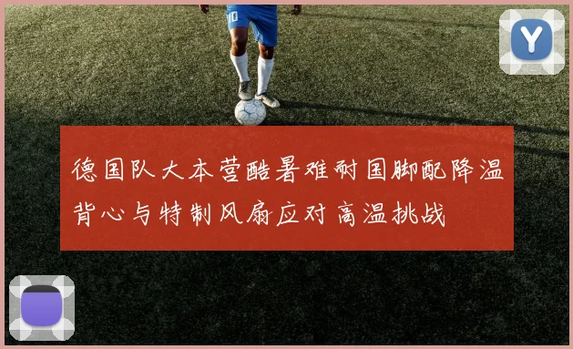 德国队大本营酷暑难耐国脚配降温背心与特制风扇应对高温挑战