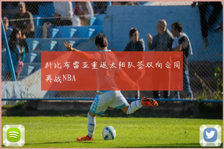 科比布雷亚重返太阳队签双向合同再战NBA