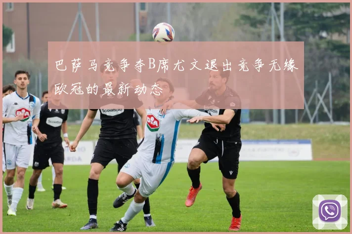 巴萨马竞争夺B席尤文退出竞争无缘欧冠的最新动态