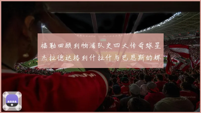 福勒回顾利物浦队史四大传奇球星杰拉德达格利什拉什与巴恩斯的辉煌成就