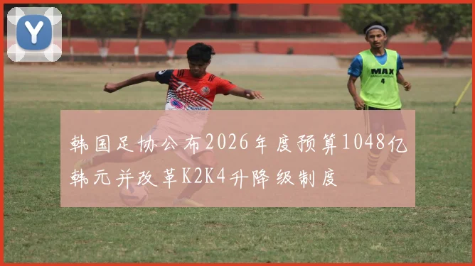 韩国足协公布2026年度预算1048亿韩元并改革K2K4升降级制度