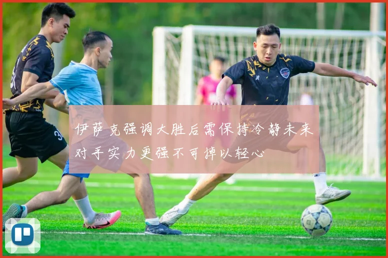伊萨克强调大胜后需保持冷静未来对手实力更强不可掉以轻心