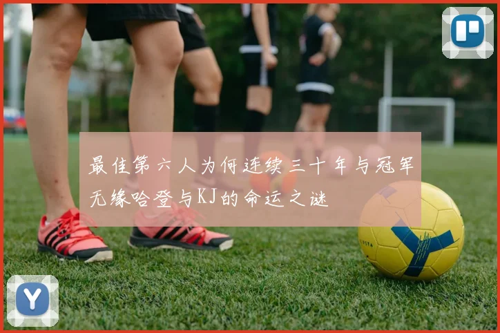 最佳第六人为何连续三十年与冠军无缘哈登与KJ的命运之谜