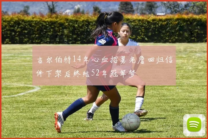 吉尔伯特14年心血招募老詹回归信件下架后终结52年冠军梦