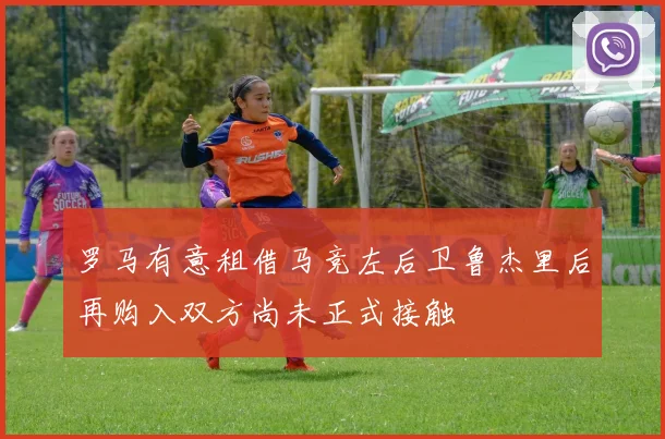 罗马有意租借马竞左后卫鲁杰里后再购入双方尚未正式接触