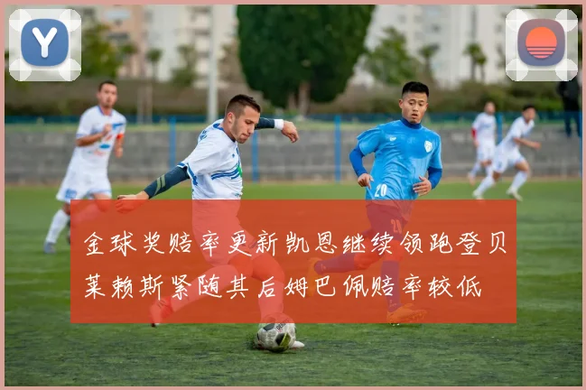 金球奖赔率更新凯恩继续领跑登贝莱赖斯紧随其后姆巴佩赔率较低
