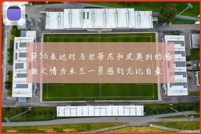 萨56表达对马尔蒂尼和皮奥利的感激之情为米兰一员感到无比自豪