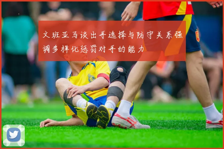 文班亚马谈出手选择与防守关系强调多样化惩罚对手的能力