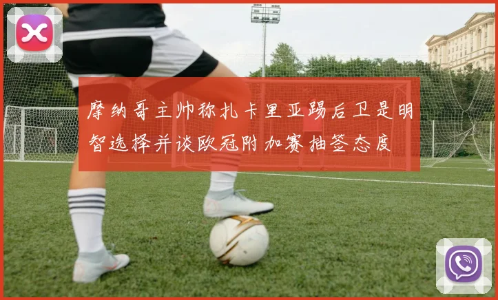 摩纳哥主帅称扎卡里亚踢后卫是明智选择并谈欧冠附加赛抽签态度