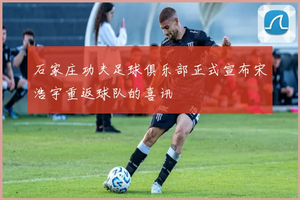 石家庄功夫足球俱乐部正式宣布宋浩宇重返球队的喜讯