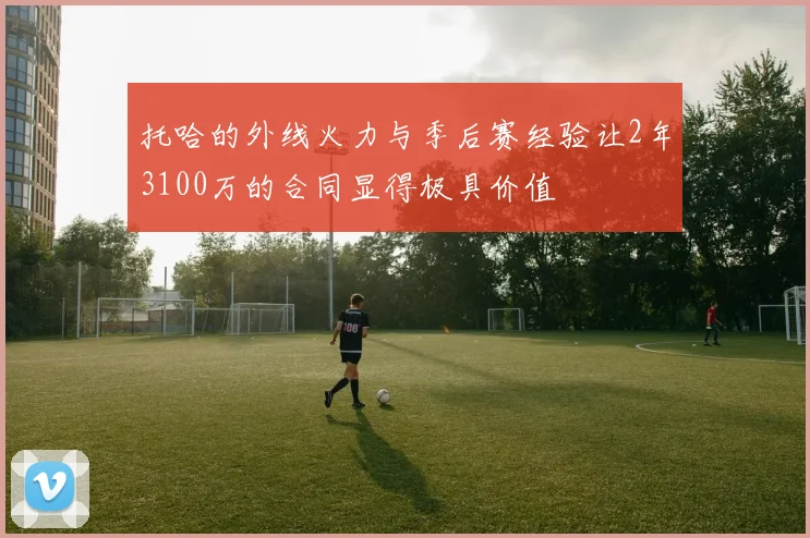 托哈的外线火力与季后赛经验让2年3100万的合同显得极具价值
