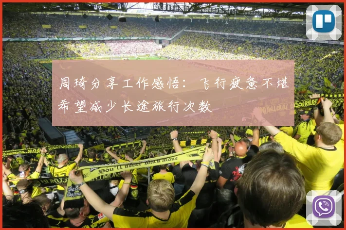 周琦分享工作感悟：飞行疲惫不堪希望减少长途旅行次数