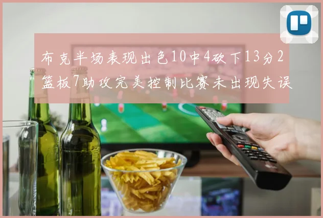 布克半场表现出色10中4砍下13分2篮板7助攻完美控制比赛未出现失误