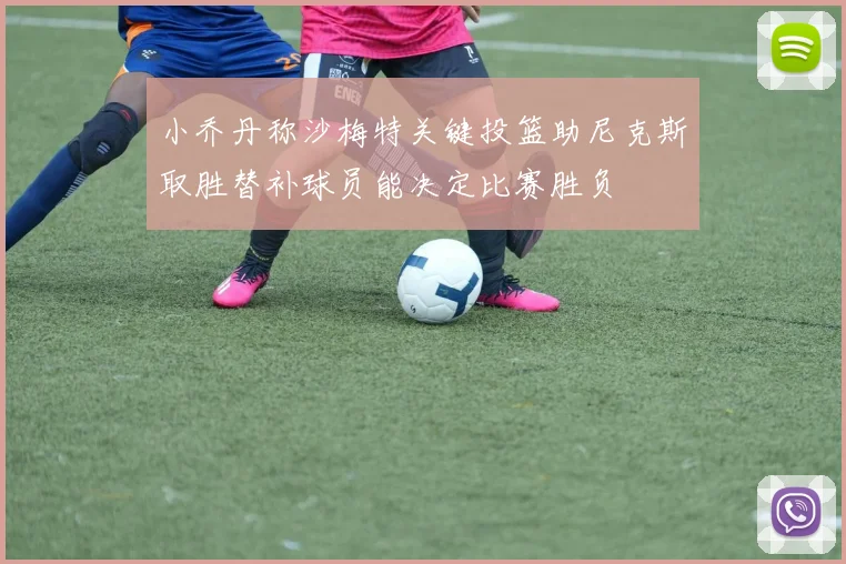 小乔丹称沙梅特关键投篮助尼克斯取胜替补球员能决定比赛胜负
