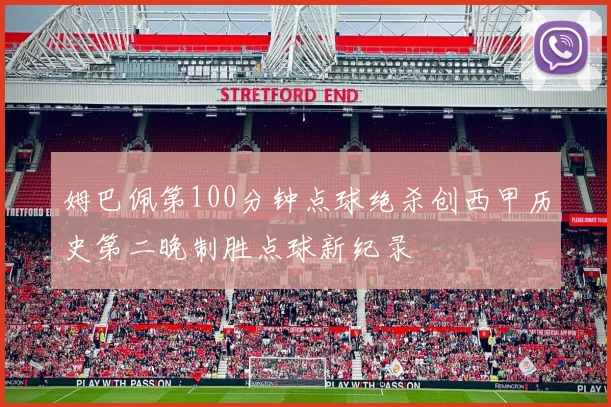 姆巴佩第100分钟点球绝杀创西甲历史第二晚制胜点球新纪录