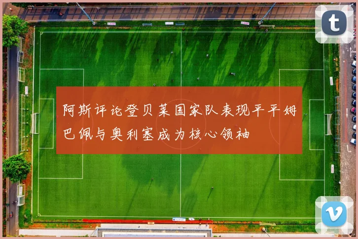 阿斯评论登贝莱国家队表现平平姆巴佩与奥利塞成为核心领袖