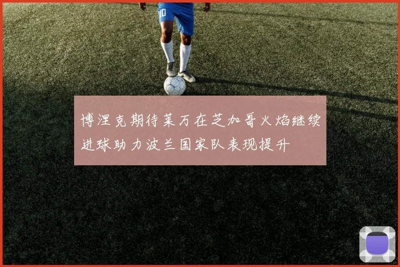 博涅克期待莱万在芝加哥火焰继续进球助力波兰国家队表现提升