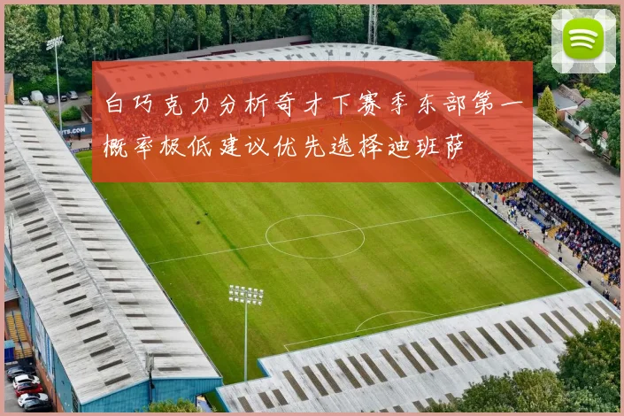 白巧克力分析奇才下赛季东部第一概率极低建议优先选择迪班萨