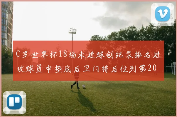 C罗世界杯18场未进球创纪录排名进攻球员中垫底后卫门将后位列第20