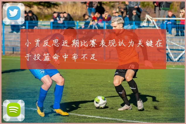 小贾反思近期比赛表现认为关键在于投篮命中率不足