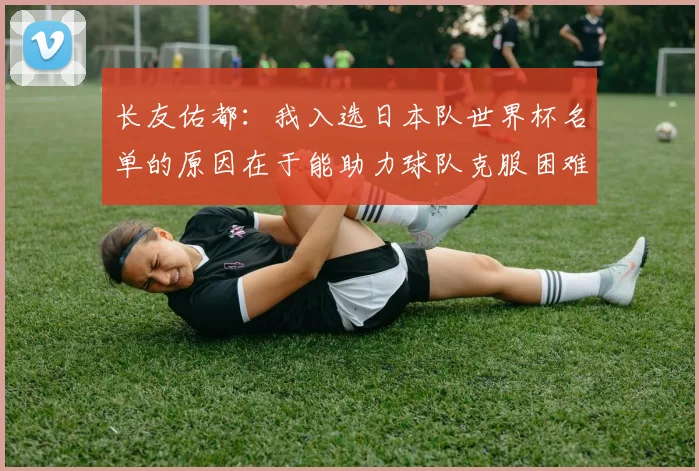 长友佑都：我入选日本队世界杯名单的原因在于能助力球队克服困难