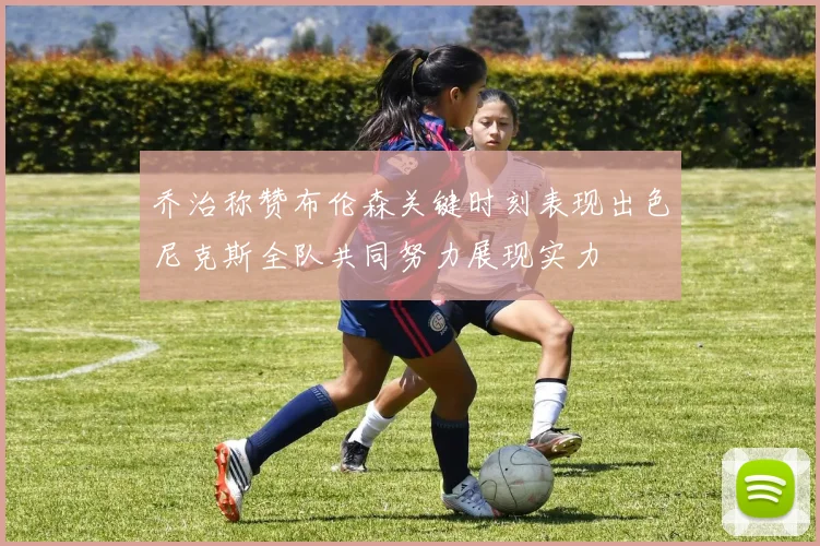 乔治称赞布伦森关键时刻表现出色尼克斯全队共同努力展现实力