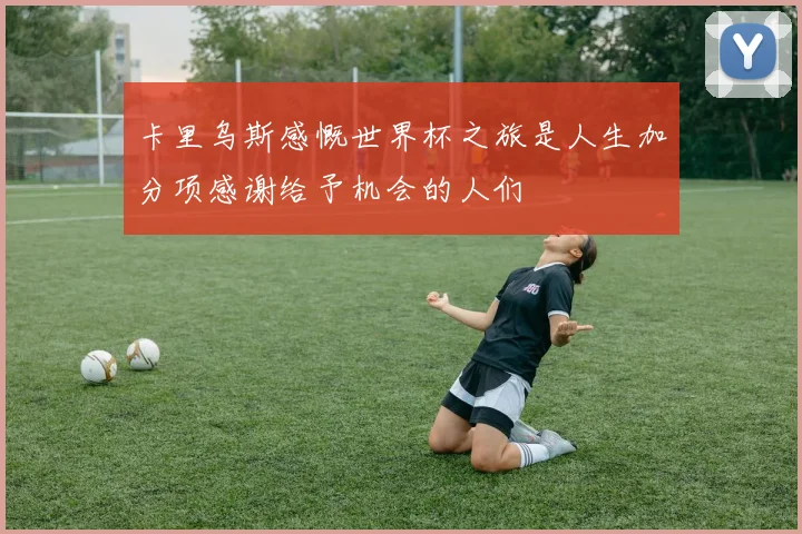 卡里乌斯感慨世界杯之旅是人生加分项感谢给予机会的人们