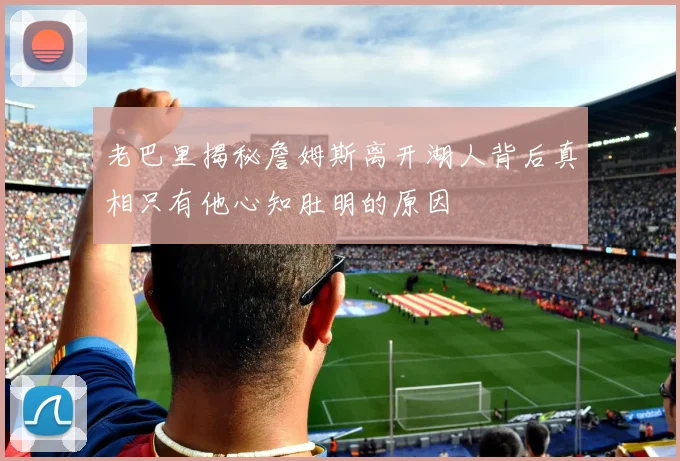 老巴里揭秘詹姆斯离开湖人背后真相只有他心知肚明的原因