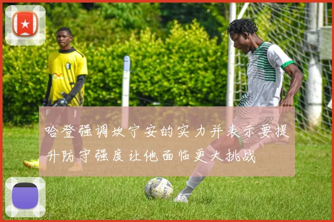 哈登强调坎宁安的实力并表示要提升防守强度让他面临更大挑战
