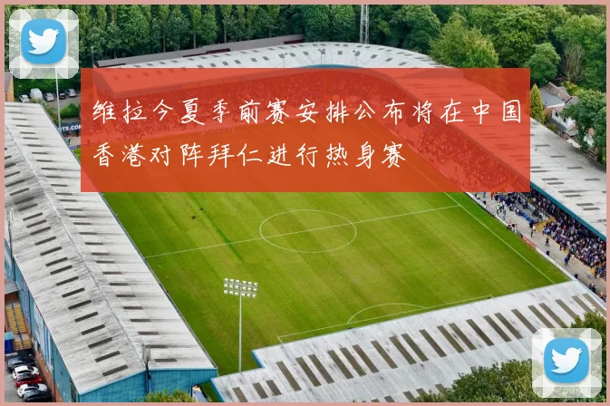 维拉今夏季前赛安排公布将在中国香港对阵拜仁进行热身赛