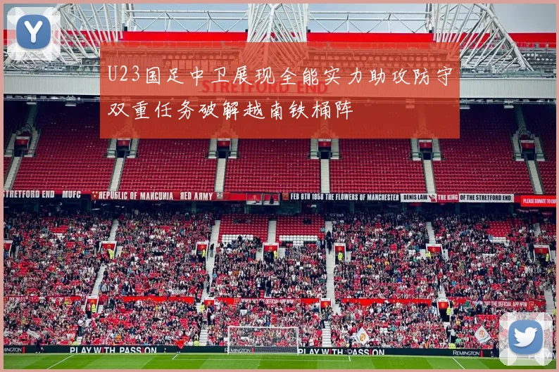 U23国足中卫展现全能实力助攻防守双重任务破解越南铁桶阵